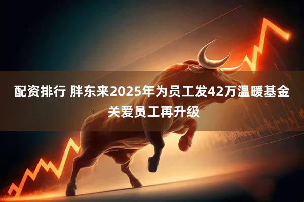 配资排行 胖东来2025年为员工发42万温暖基金 关爱员工再升级