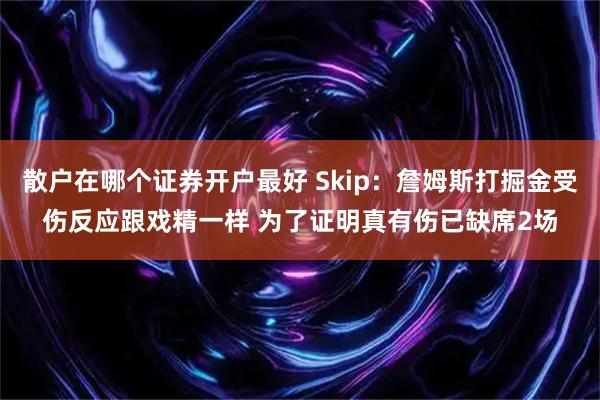 散户在哪个证券开户最好 Skip：詹姆斯打掘金受伤反应跟戏精一样 为了证明真有伤已缺席2场