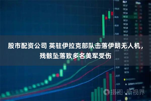 股市配资公司 英驻伊拉克部队击落伊朗无人机，残骸坠落致多名美军受伤