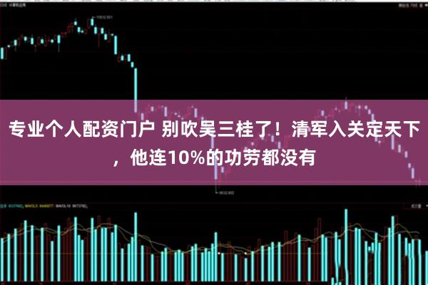 专业个人配资门户 别吹吴三桂了！清军入关定天下，他连10%的功劳都没有