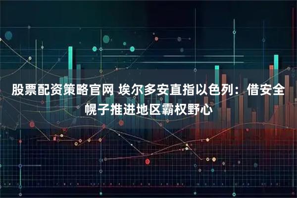 股票配资策略官网 埃尔多安直指以色列：借安全幌子推进地区霸权野心