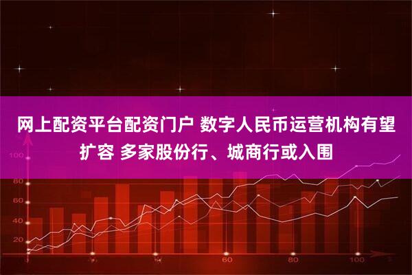 网上配资平台配资门户 数字人民币运营机构有望扩容 多家股份行、城商行或入围