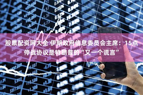 股票配资网大全 伊朗政府信息委员会主席：15点停战协议是特朗普的“又一个谎言”